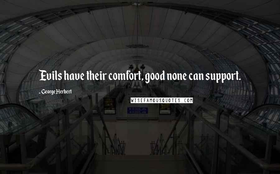 George Herbert Quotes: Evils have their comfort, good none can support.