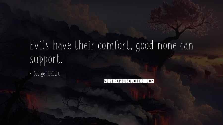 George Herbert Quotes: Evils have their comfort, good none can support.