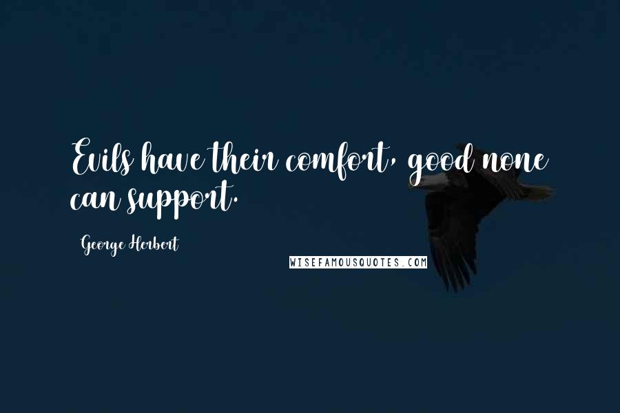 George Herbert Quotes: Evils have their comfort, good none can support.