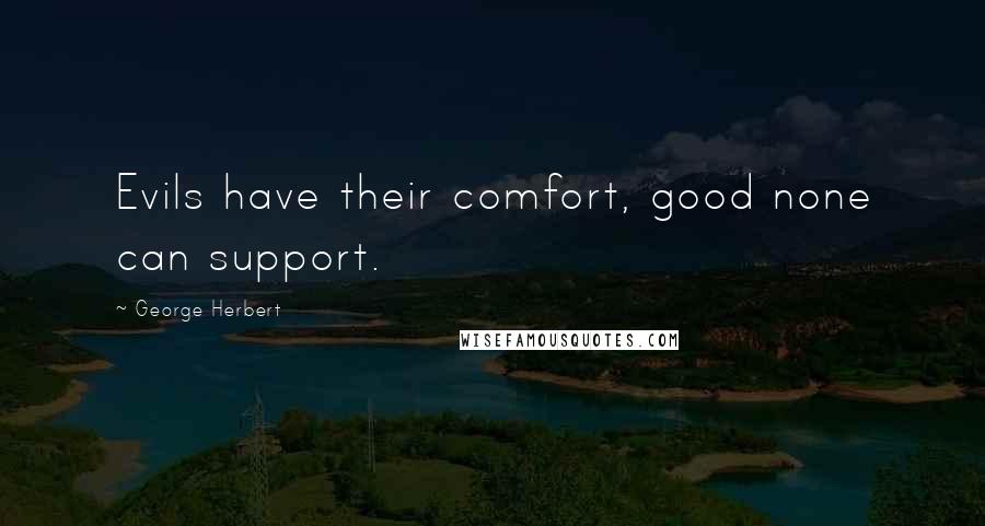 George Herbert Quotes: Evils have their comfort, good none can support.