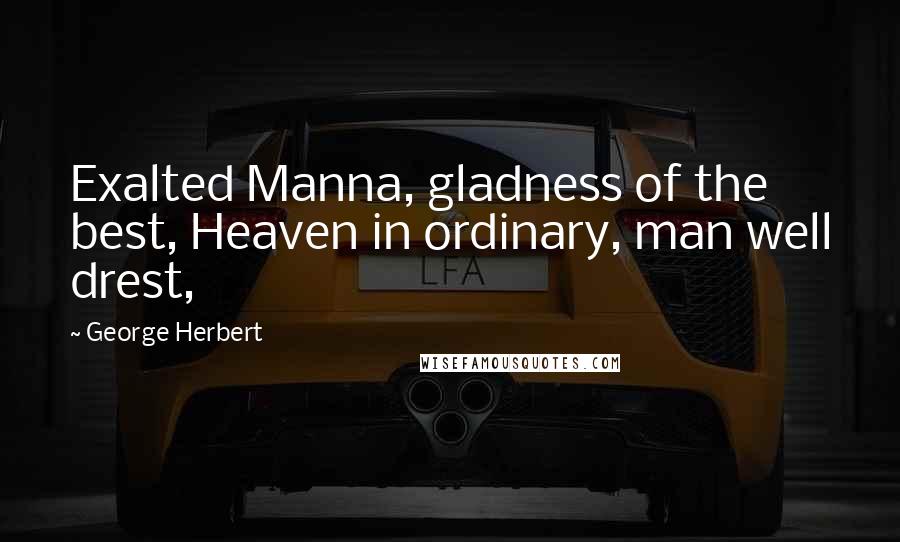 George Herbert Quotes: Exalted Manna, gladness of the best, Heaven in ordinary, man well drest,