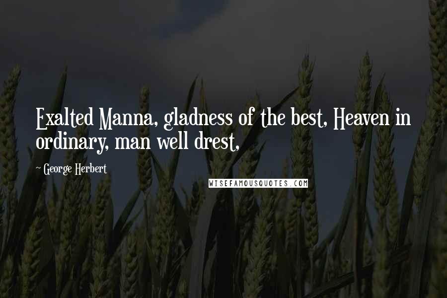 George Herbert Quotes: Exalted Manna, gladness of the best, Heaven in ordinary, man well drest,