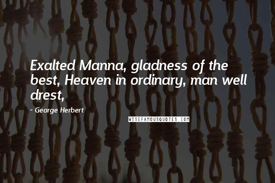 George Herbert Quotes: Exalted Manna, gladness of the best, Heaven in ordinary, man well drest,