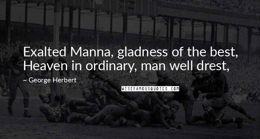 George Herbert Quotes: Exalted Manna, gladness of the best, Heaven in ordinary, man well drest,