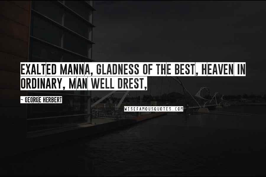 George Herbert Quotes: Exalted Manna, gladness of the best, Heaven in ordinary, man well drest,