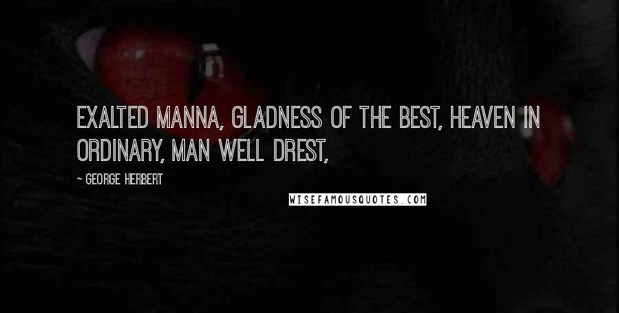 George Herbert Quotes: Exalted Manna, gladness of the best, Heaven in ordinary, man well drest,