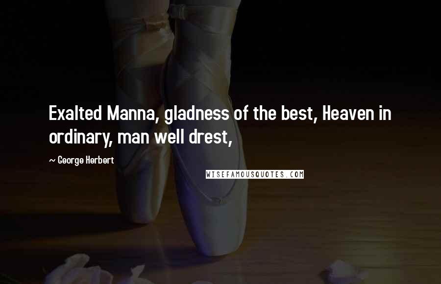 George Herbert Quotes: Exalted Manna, gladness of the best, Heaven in ordinary, man well drest,