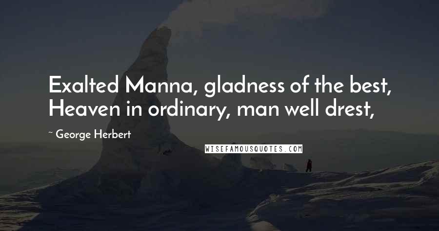 George Herbert Quotes: Exalted Manna, gladness of the best, Heaven in ordinary, man well drest,