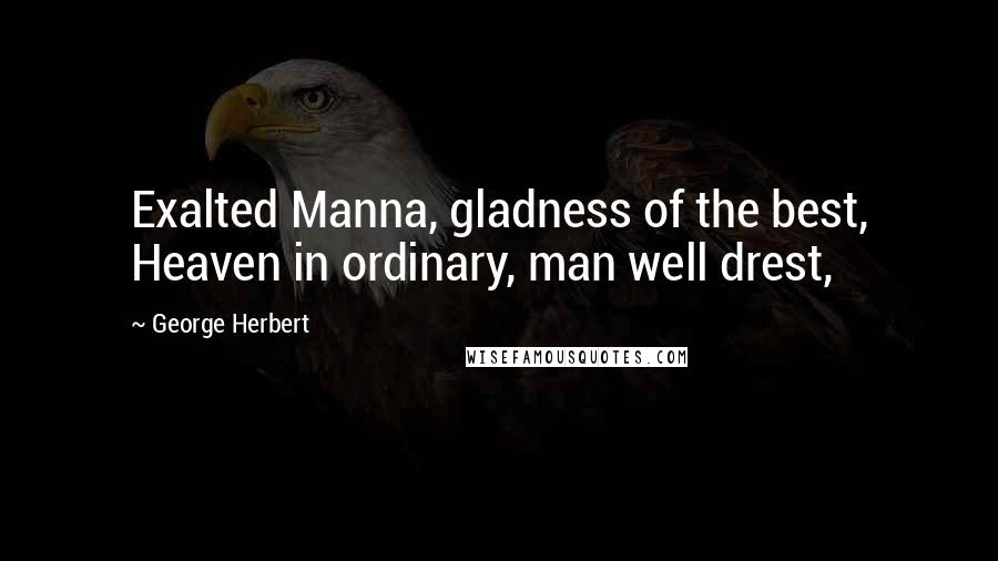 George Herbert Quotes: Exalted Manna, gladness of the best, Heaven in ordinary, man well drest,