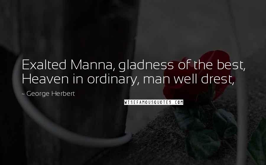 George Herbert Quotes: Exalted Manna, gladness of the best, Heaven in ordinary, man well drest,