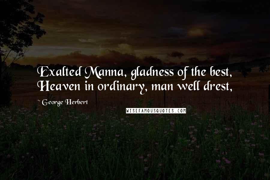 George Herbert Quotes: Exalted Manna, gladness of the best, Heaven in ordinary, man well drest,