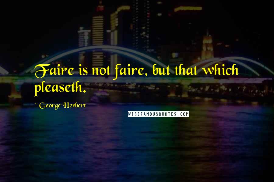 George Herbert Quotes: Faire is not faire, but that which pleaseth.