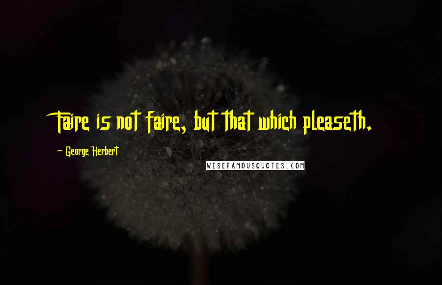 George Herbert Quotes: Faire is not faire, but that which pleaseth.