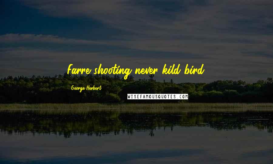 George Herbert Quotes: Farre shooting never kild bird.