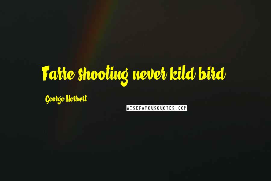 George Herbert Quotes: Farre shooting never kild bird.