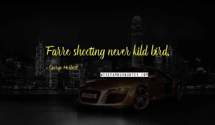 George Herbert Quotes: Farre shooting never kild bird.