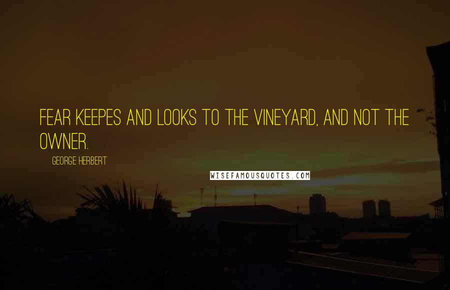 George Herbert Quotes: Fear keepes and looks to the vineyard, and not the owner.