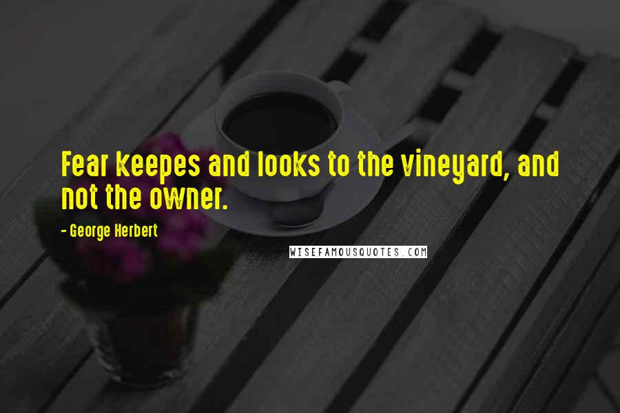 George Herbert Quotes: Fear keepes and looks to the vineyard, and not the owner.