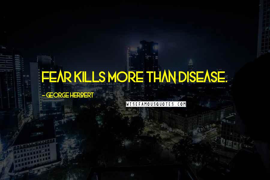 George Herbert Quotes: Fear kills more than disease.