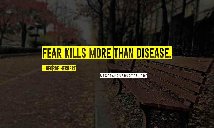 George Herbert Quotes: Fear kills more than disease.