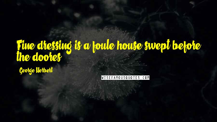 George Herbert Quotes: Fine dressing is a foule house swept before the doores.