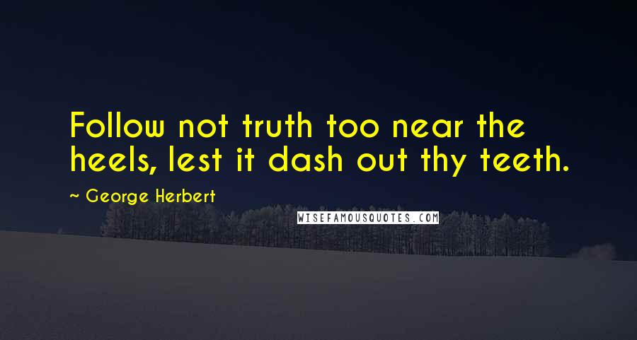 George Herbert Quotes: Follow not truth too near the heels, lest it dash out thy teeth.