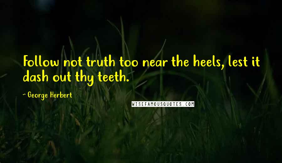 George Herbert Quotes: Follow not truth too near the heels, lest it dash out thy teeth.