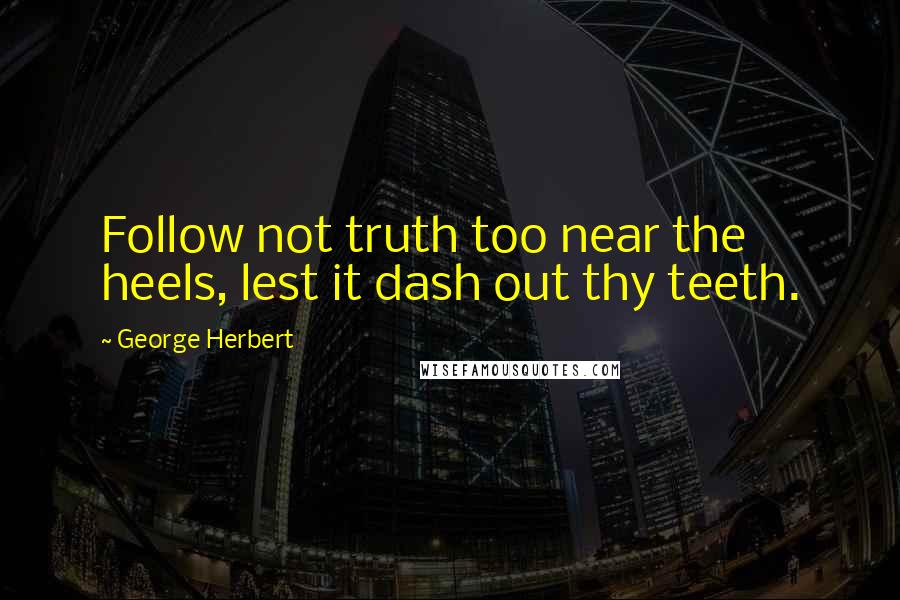 George Herbert Quotes: Follow not truth too near the heels, lest it dash out thy teeth.