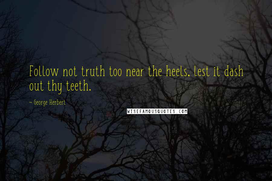 George Herbert Quotes: Follow not truth too near the heels, lest it dash out thy teeth.