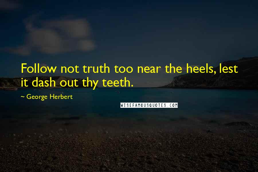 George Herbert Quotes: Follow not truth too near the heels, lest it dash out thy teeth.