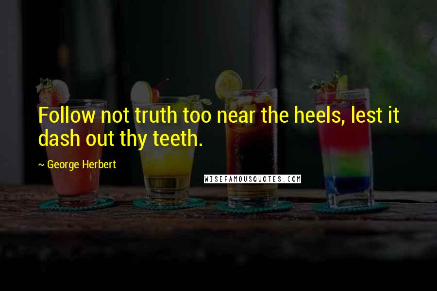 George Herbert Quotes: Follow not truth too near the heels, lest it dash out thy teeth.