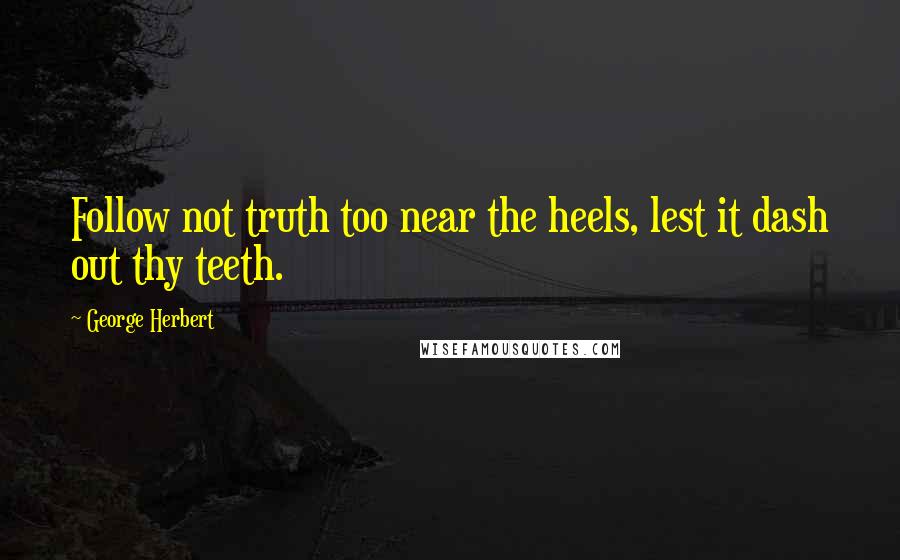 George Herbert Quotes: Follow not truth too near the heels, lest it dash out thy teeth.