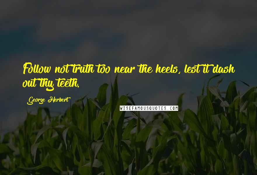 George Herbert Quotes: Follow not truth too near the heels, lest it dash out thy teeth.