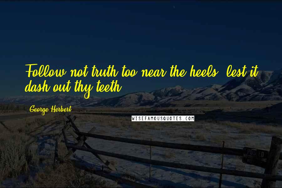 George Herbert Quotes: Follow not truth too near the heels, lest it dash out thy teeth.