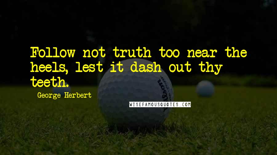 George Herbert Quotes: Follow not truth too near the heels, lest it dash out thy teeth.