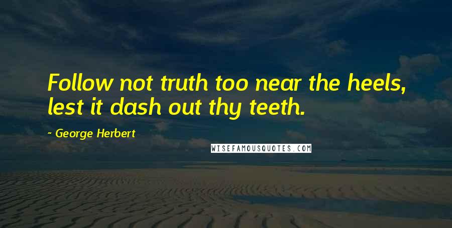 George Herbert Quotes: Follow not truth too near the heels, lest it dash out thy teeth.