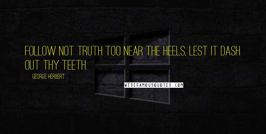 George Herbert Quotes: Follow not truth too near the heels, lest it dash out thy teeth.