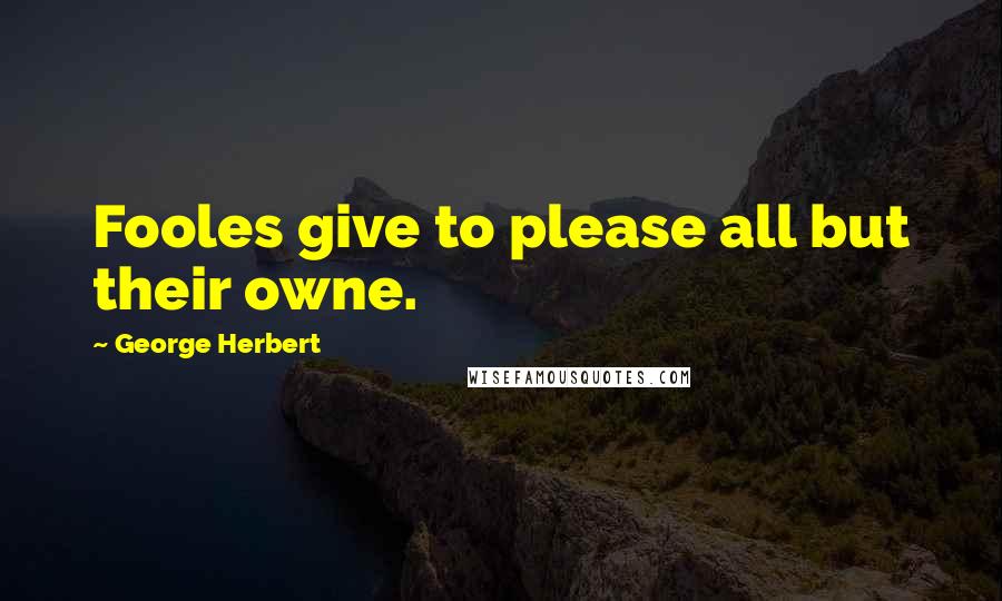 George Herbert Quotes: Fooles give to please all but their owne.