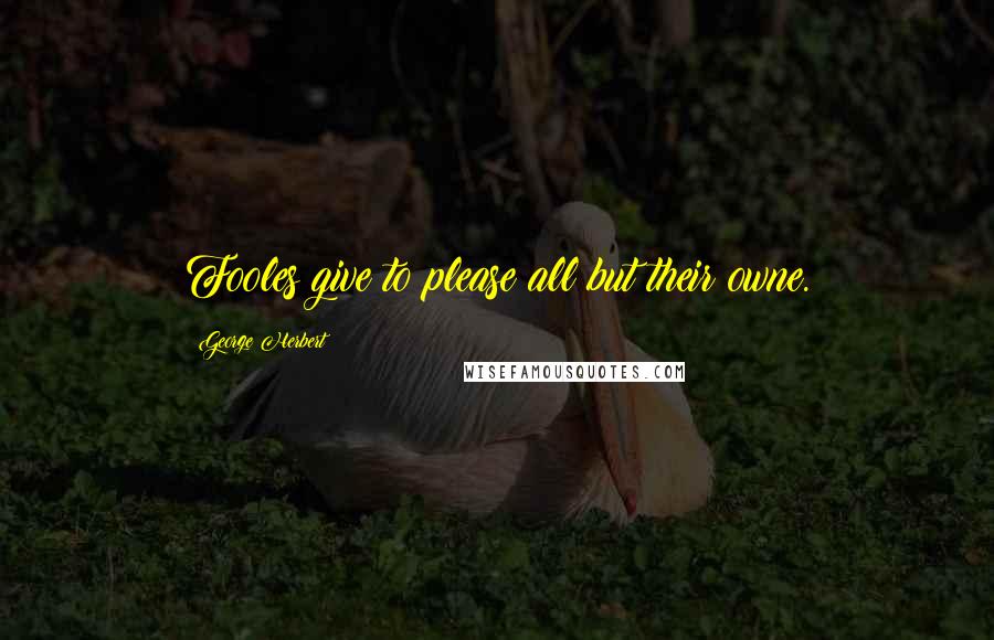 George Herbert Quotes: Fooles give to please all but their owne.