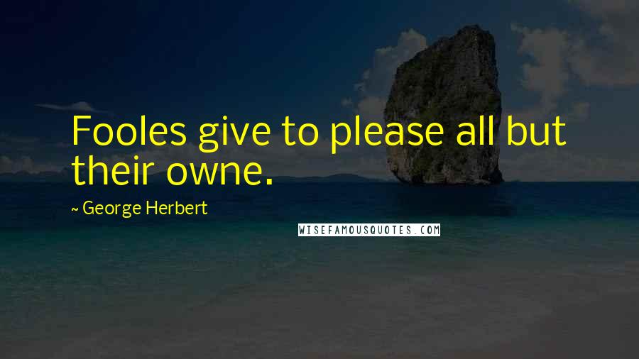 George Herbert Quotes: Fooles give to please all but their owne.