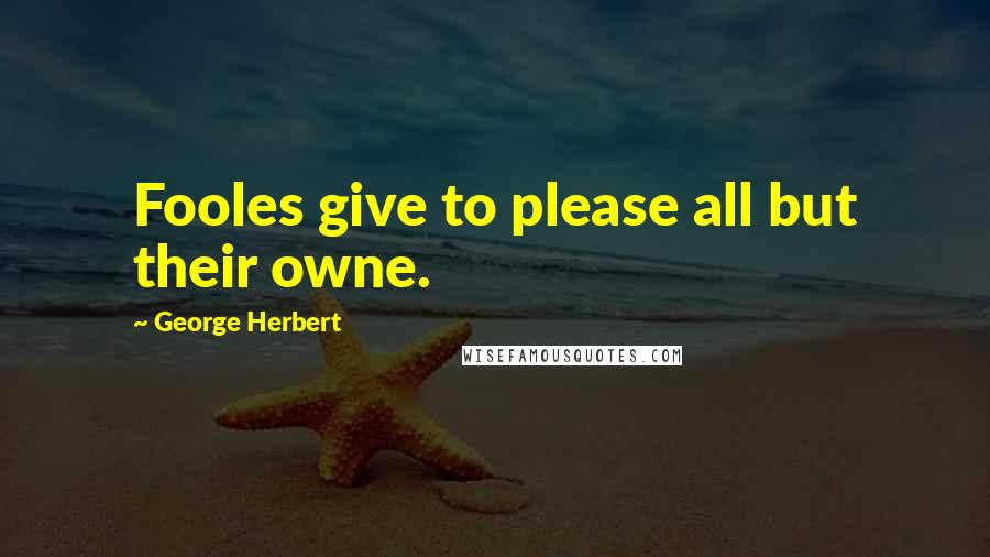 George Herbert Quotes: Fooles give to please all but their owne.