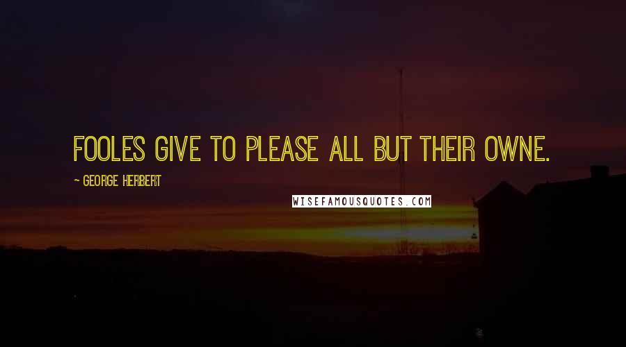 George Herbert Quotes: Fooles give to please all but their owne.
