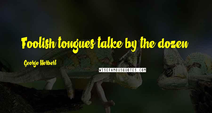George Herbert Quotes: Foolish tongues talke by the dozen.