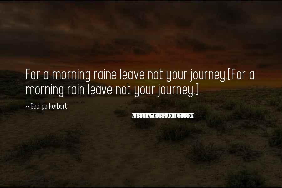 George Herbert Quotes: For a morning raine leave not your journey.[For a morning rain leave not your journey.]