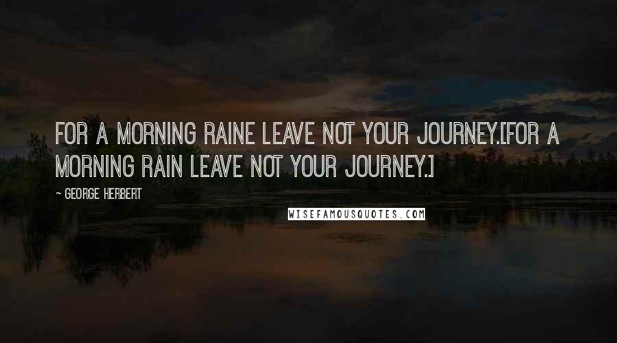 George Herbert Quotes: For a morning raine leave not your journey.[For a morning rain leave not your journey.]