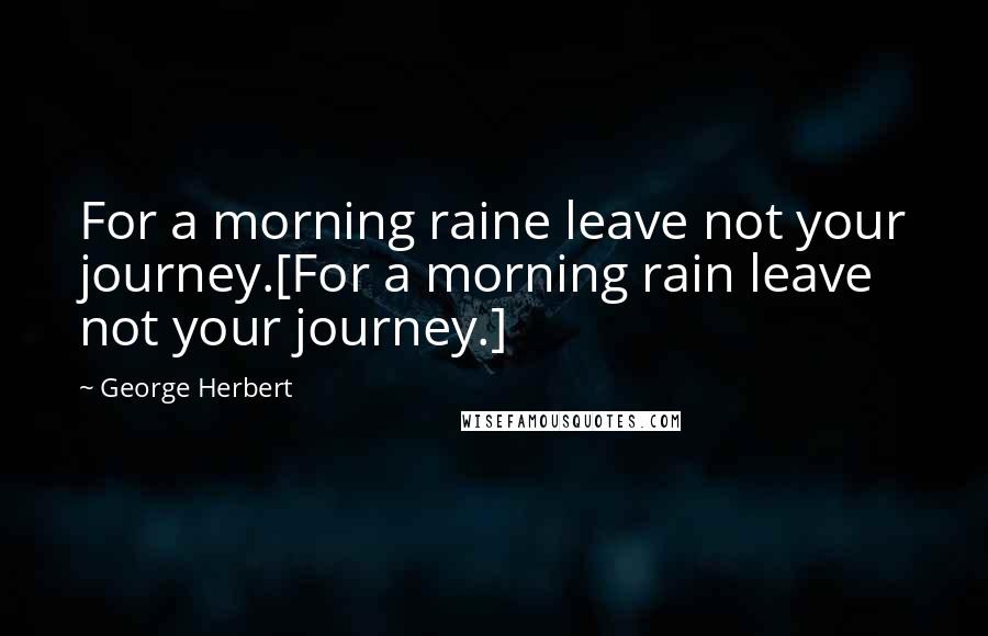 George Herbert Quotes: For a morning raine leave not your journey.[For a morning rain leave not your journey.]