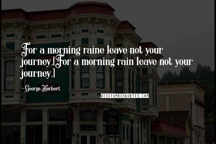 George Herbert Quotes: For a morning raine leave not your journey.[For a morning rain leave not your journey.]