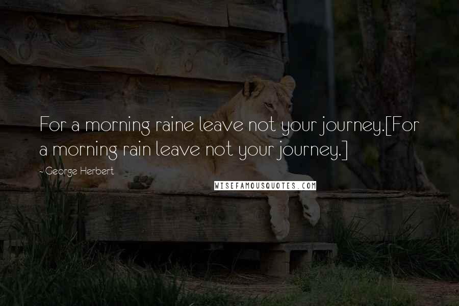 George Herbert Quotes: For a morning raine leave not your journey.[For a morning rain leave not your journey.]