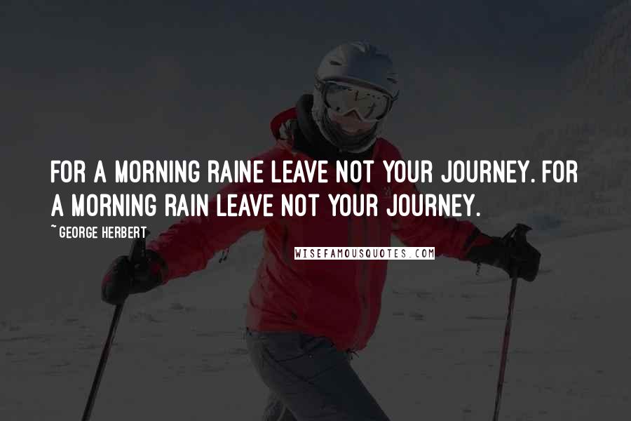 George Herbert Quotes: For a morning raine leave not your journey.[For a morning rain leave not your journey.]