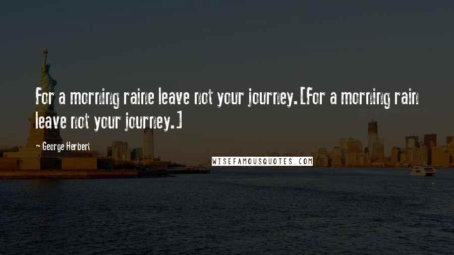 George Herbert Quotes: For a morning raine leave not your journey.[For a morning rain leave not your journey.]